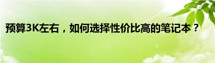 预算3K左右，如何选择性价比高的笔记本？