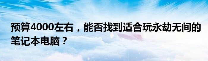 预算4000左右，能否找到适合玩永劫无间的笔记本电脑？