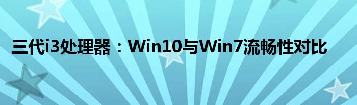 三代i3处理器：Win10与Win7流畅性对比