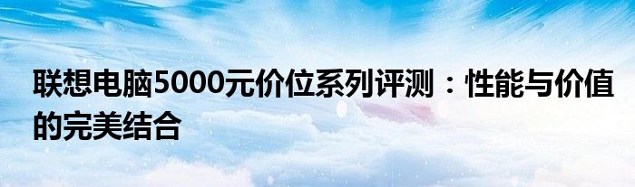 联想电脑5000元价位系列评测：性能与价值的完美结合