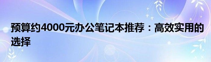 预算约4000元办公笔记本推荐：高效实用的选择