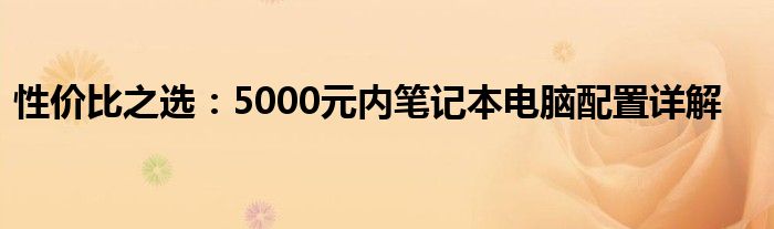 性价比之选：5000元内笔记本电脑配置详解