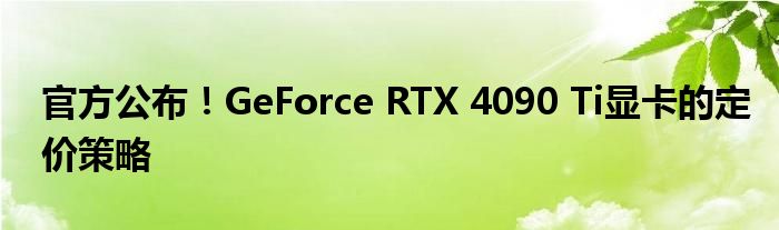 官方公布！GeForce RTX 4090 Ti显卡的定价策略