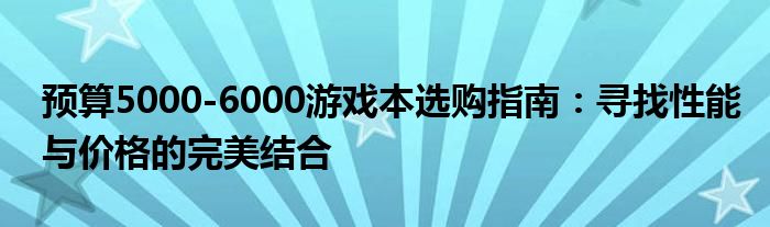 预算5000-6000游戏本选购指南：寻找性能与价格的完美结合