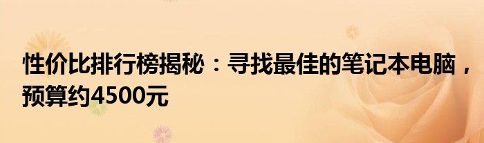 性价比排行榜揭秘：寻找最佳的笔记本电脑，预算约4500元