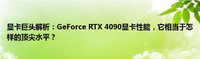 显卡巨头解析：GeForce RTX 4090显卡性能，它相当于怎样的顶尖水平？