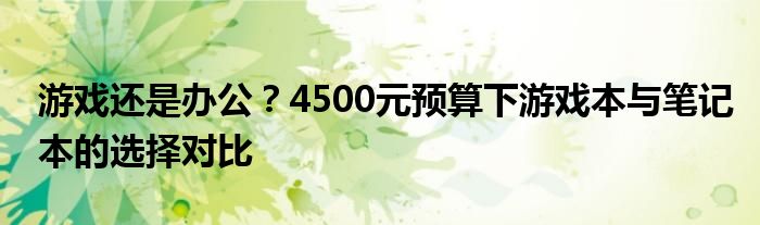 游戏还是办公？4500元预算下游戏本与笔记本的选择对比