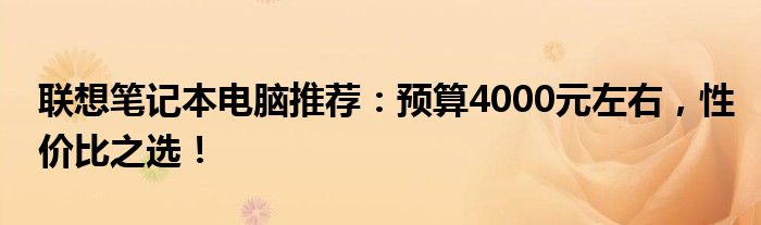 联想笔记本电脑推荐：预算4000元左右，性价比之选！