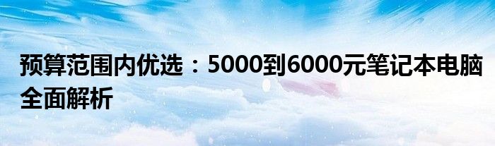 预算范围内优选：5000到6000元笔记本电脑全面解析