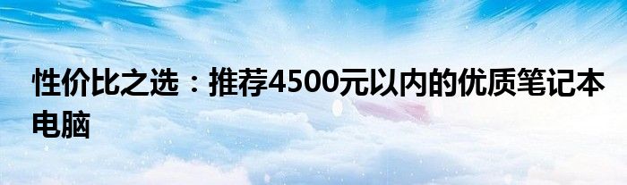 性价比之选：推荐4500元以内的优质笔记本电脑