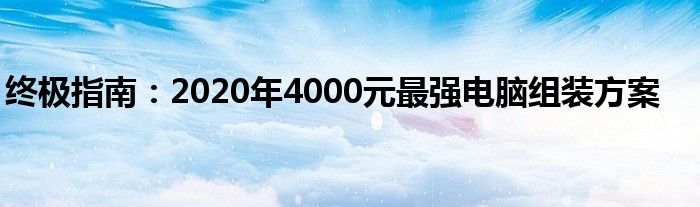 终极指南：2020年4000元最强电脑组装方案