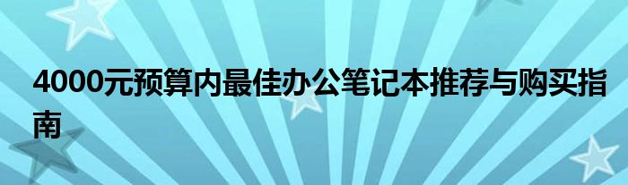 4000元预算内最佳办公笔记本推荐与购买指南