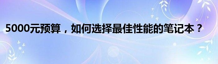 5000元预算，如何选择最佳性能的笔记本？