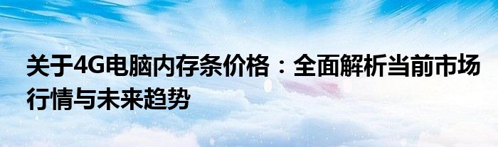 关于4G电脑内存条价格：全面解析当前市场行情与未来趋势