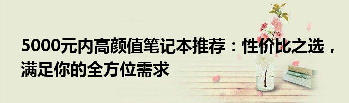 5000元内高颜值笔记本推荐：性价比之选，满足你的全方位需求