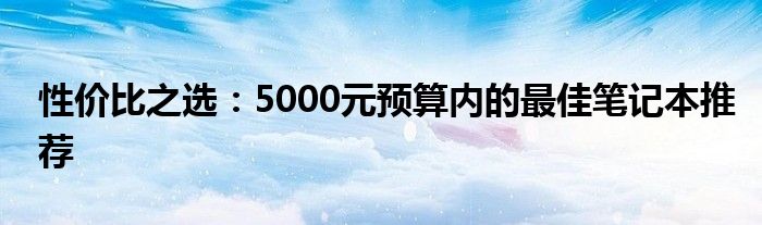 性价比之选：5000元预算内的最佳笔记本推荐