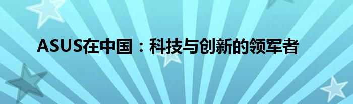 ASUS在中国：科技与创新的领军者