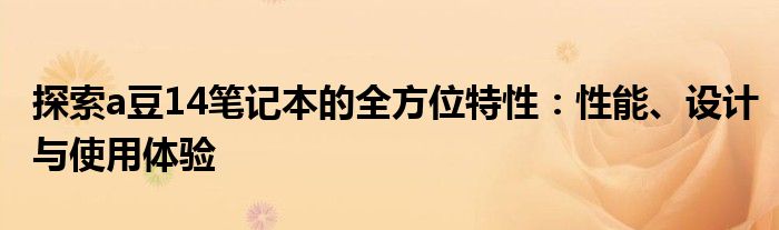 探索a豆14笔记本的全方位特性：性能、设计与使用体验