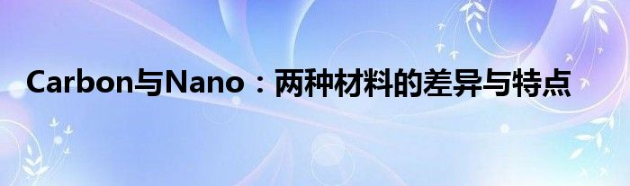 Carbon与Nano：两种材料的差异与特点