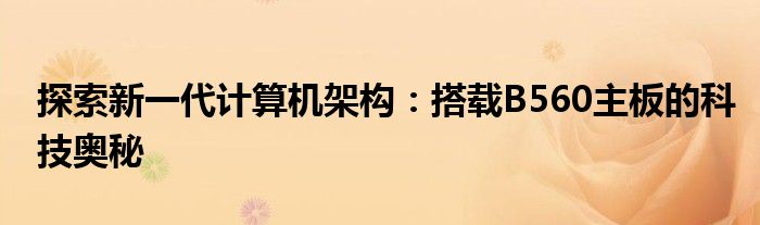 探索新一代计算机架构：搭载B560主板的科技奥秘