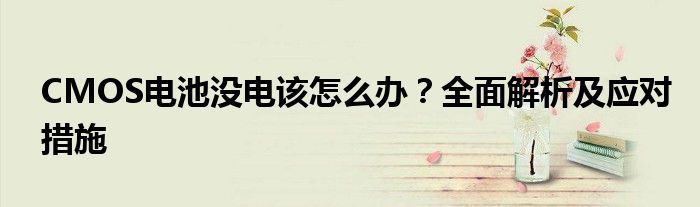 CMOS电池没电该怎么办？全面解析及应对措施