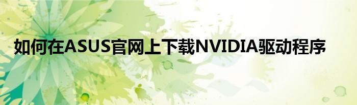 如何在ASUS官网上下载NVIDIA驱动程序