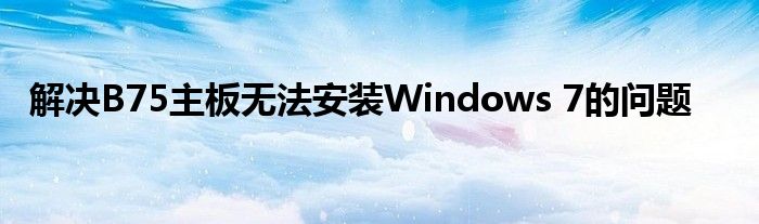 解决B75主板无法安装Windows 7的问题