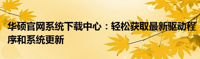 华硕官网系统下载中心：轻松获取最新驱动程序和系统更新