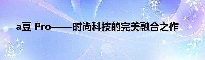 a豆 Pro——时尚科技的完美融合之作