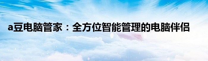 a豆电脑管家：全方位智能管理的电脑伴侣