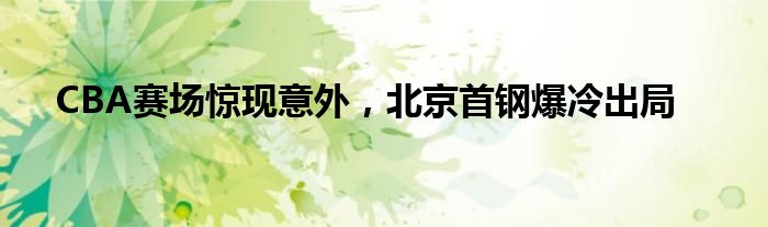 CBA赛场惊现意外，北京首钢爆冷出局