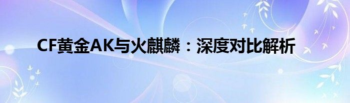 CF黄金AK与火麒麟：深度对比解析