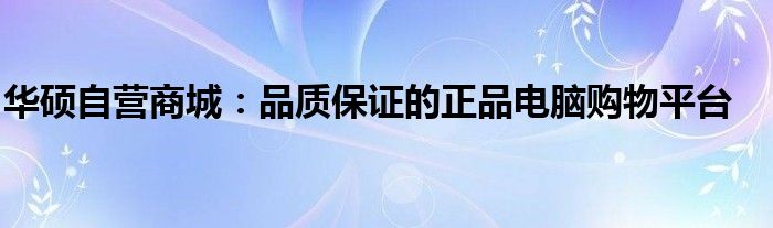 华硕自营商城：品质保证的正品电脑购物平台