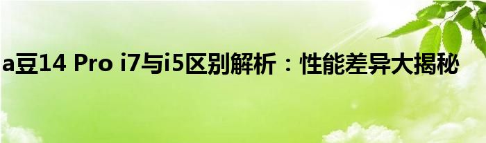 a豆14 Pro i7与i5区别解析：性能差异大揭秘