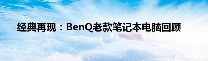 经典再现：BenQ老款笔记本电脑回顾