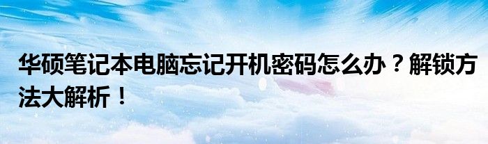 华硕笔记本电脑忘记开机密码怎么办？解锁方法大解析！