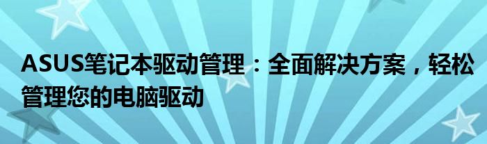 ASUS笔记本驱动管理：全面解决方案，轻松管理您的电脑驱动