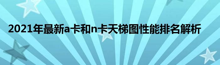 2021年最新a卡和n卡天梯图性能排名解析