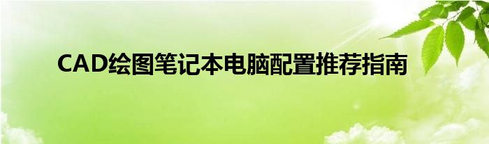 CAD绘图笔记本电脑配置推荐指南