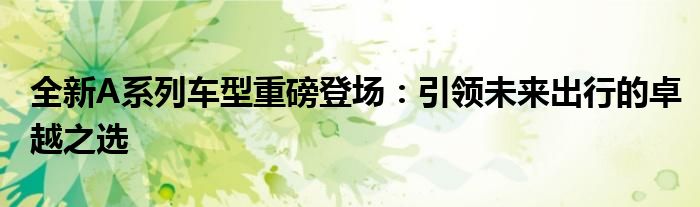 全新A系列车型重磅登场：引领未来出行的卓越之选