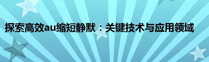 探索高效au缩短静默：关键技术与应用领域