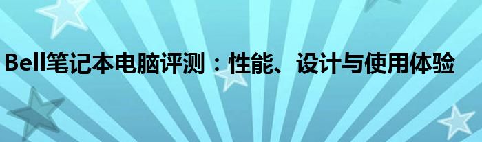 Bell笔记本电脑评测：性能、设计与使用体验