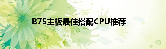 B75主板最佳搭配CPU推荐