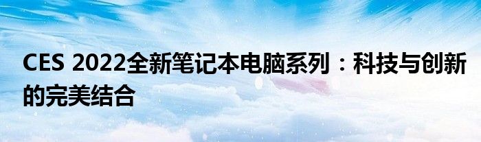 CES 2022全新笔记本电脑系列：科技与创新的完美结合