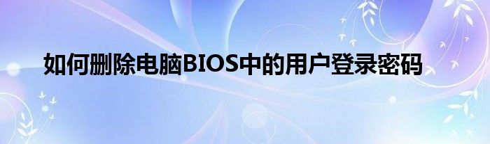 如何删除电脑BIOS中的用户登录密码