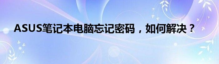 ASUS笔记本电脑忘记密码，如何解决？