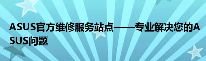 ASUS官方维修服务站点——专业解决您的ASUS问题