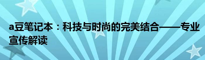 a豆笔记本：科技与时尚的完美结合——专业宣传解读