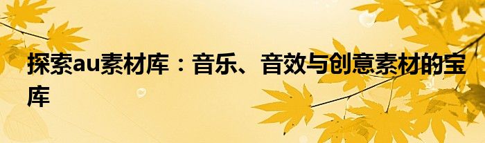 探索au素材库：音乐、音效与创意素材的宝库