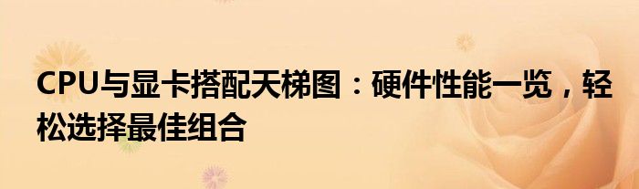 CPU与显卡搭配天梯图：硬件性能一览，轻松选择最佳组合